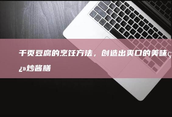 千页豆腐的烹饪方法，创造出爽口的美味翻炒酱膳潮州热探新饮食想了解更多地质病害图片中有河流吗，请提供相关信息